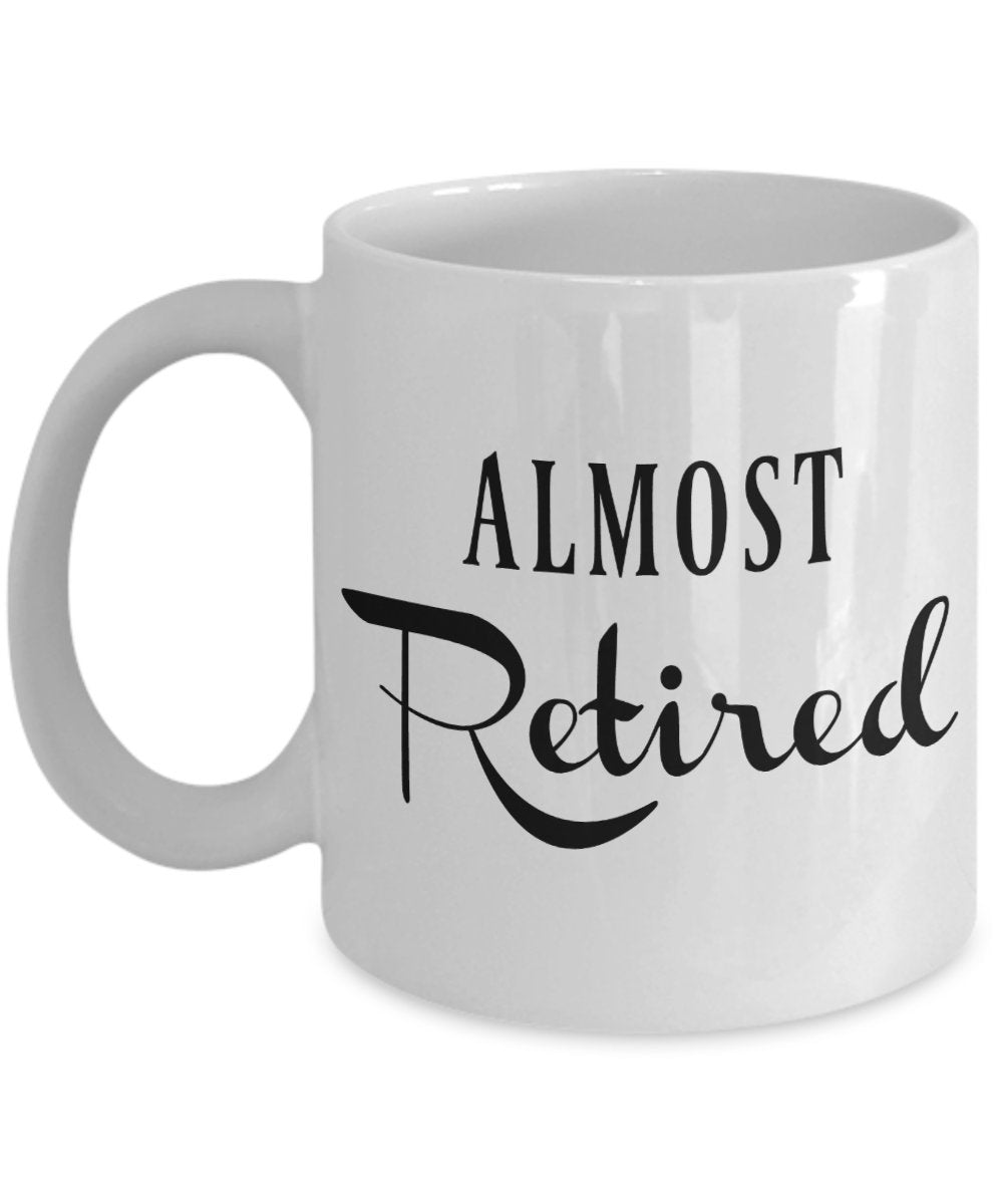 Almost Retired Mug Coffee Cup for a Fireman, Police Officer, Nurse, Teacher, Coworkers, Dad, Mom, Friend in the Countdown to Ret